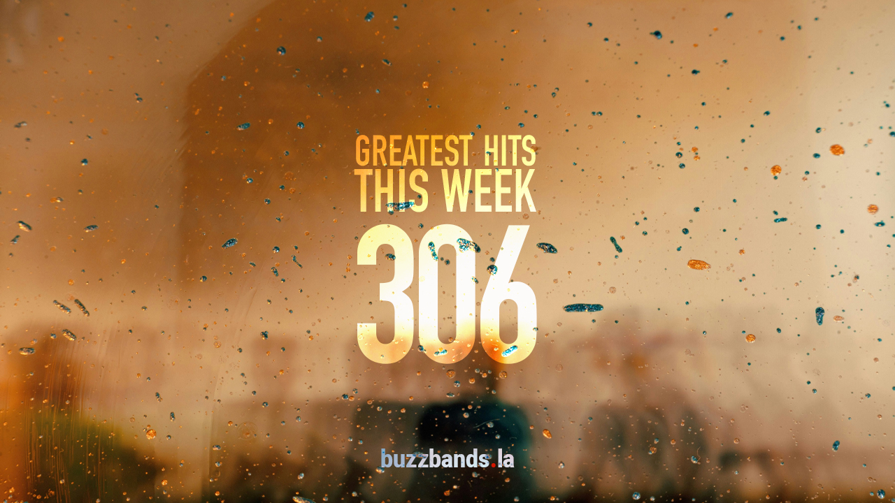 Greatest Hits … This Week (Vol. 306) – buzzbands.la